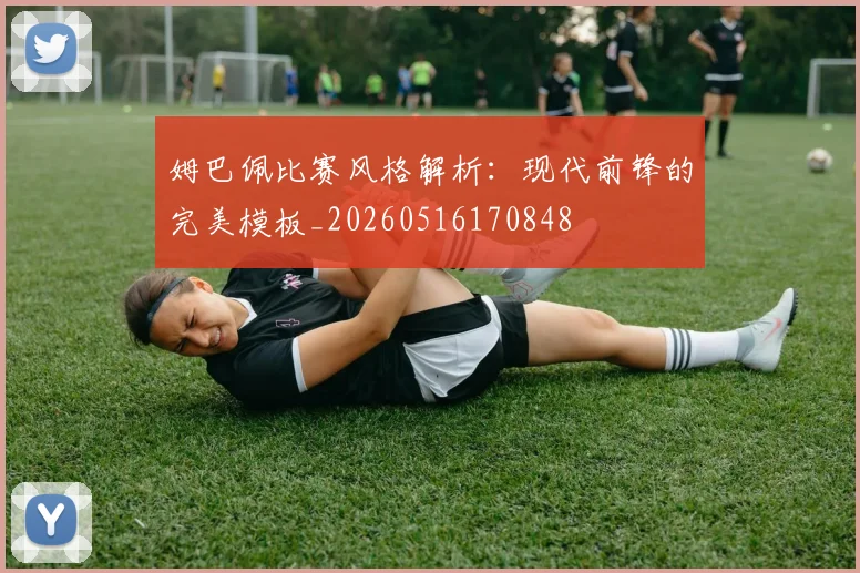 姆巴佩比赛风格解析：现代前锋的完美模板_20260516170848
