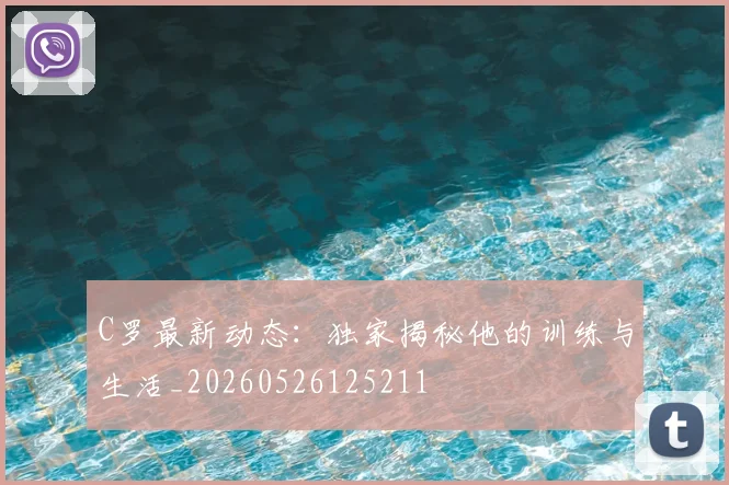 C罗最新动态：独家揭秘他的训练与生活_20260526125211