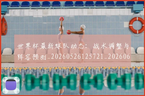 世界杯最新球队动态：战术调整与阵容预测_20260526125721_20260607160626