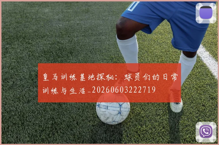 皇马训练基地探秘：球员们的日常训练与生活_20260603222719