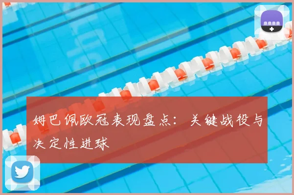 姆巴佩欧冠表现盘点：关键战役与决定性进球