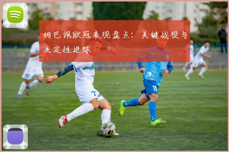 姆巴佩欧冠表现盘点：关键战役与决定性进球