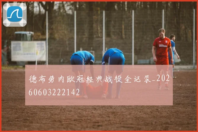 德布劳内欧冠经典战役全记录_20260603222142