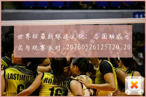 世界杯最新球迷文化：各国助威方式与观赛派对_20260526125720_20260607160624